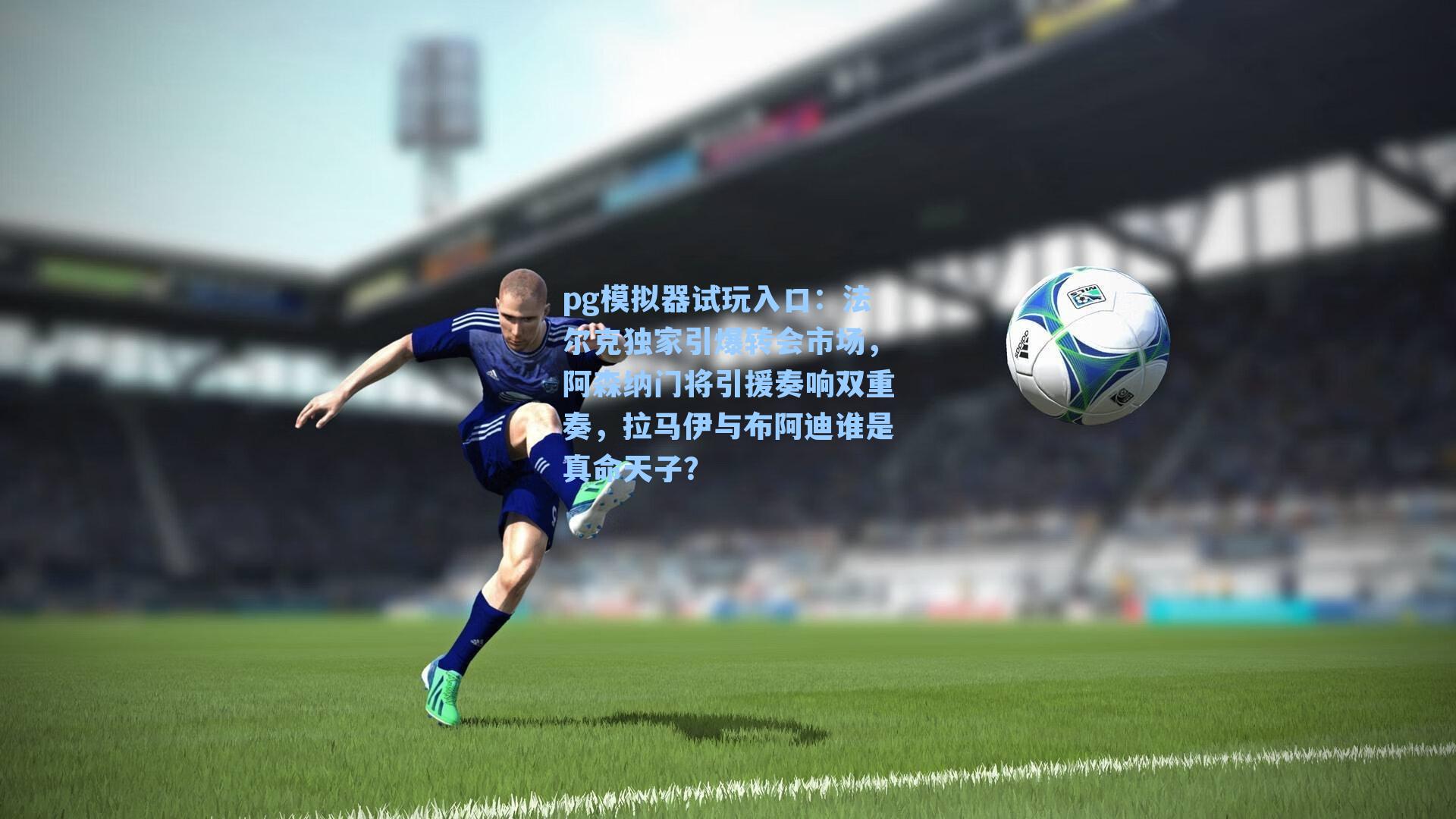 法尔克独家引爆转会市场，阿森纳门将引援奏响双重奏，拉马伊与布阿迪谁是真命天子？