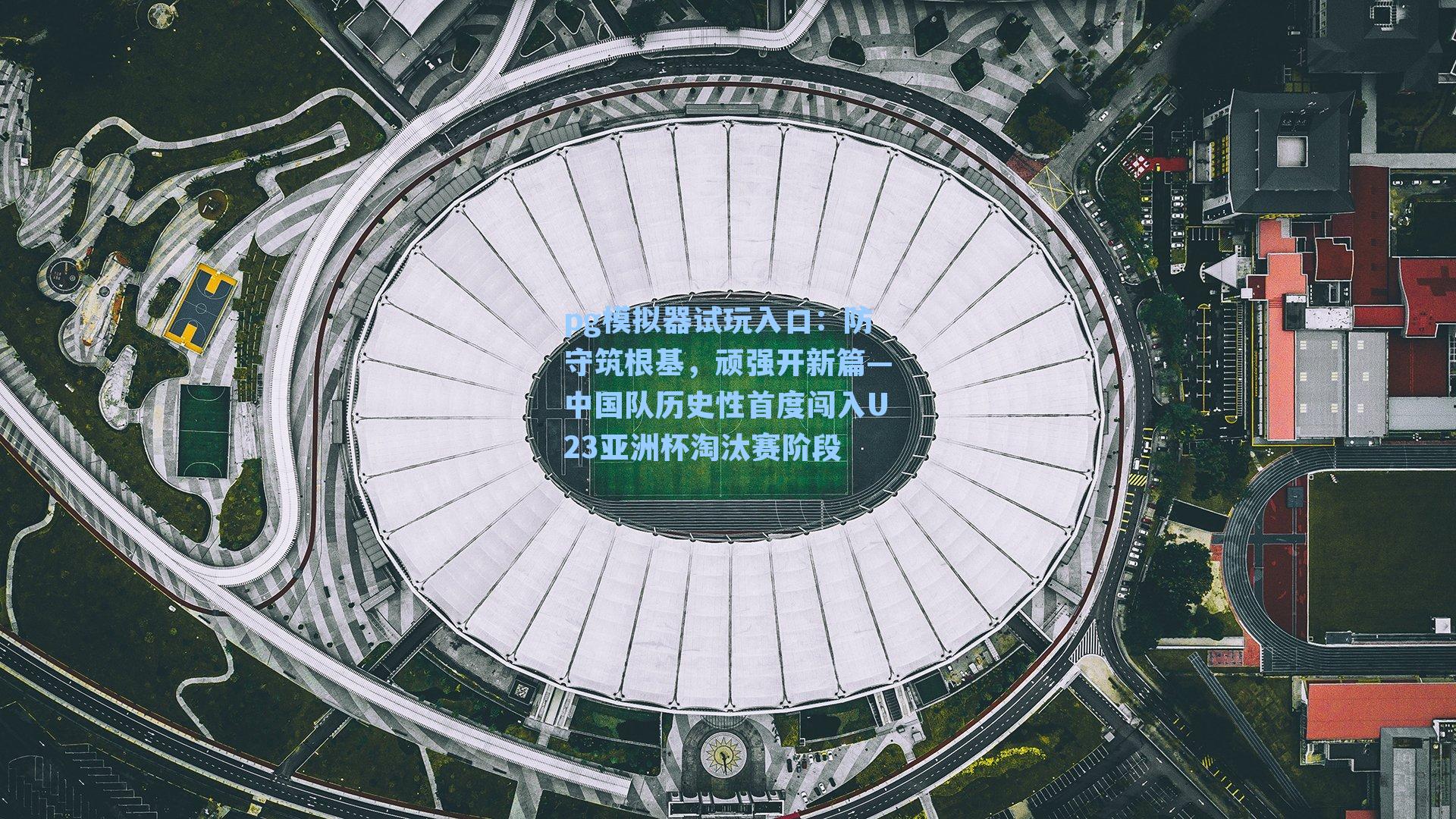 防守筑根基,顽强开新篇—中国队历史性首度闯入U23亚洲杯淘汰赛阶段