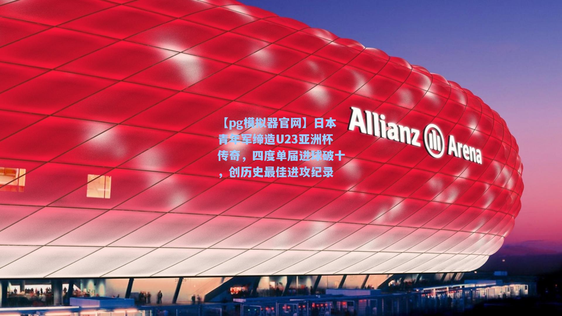 日本青年军缔造U23亚洲杯传奇，四度单届进球破十，创历史最佳进攻纪录