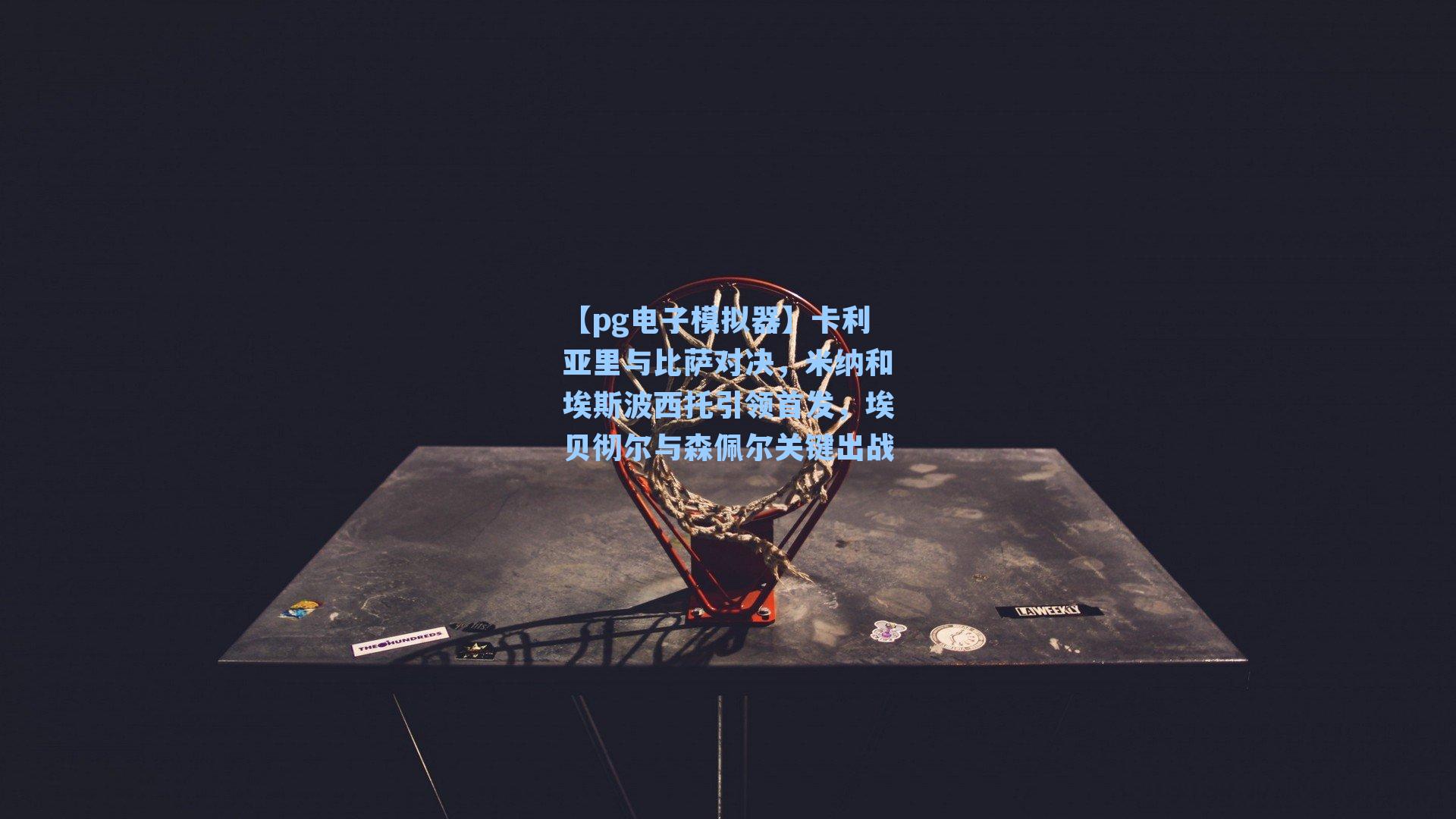 卡利亚里与比萨对决,米纳和埃斯波西托引领首发,埃贝彻尔与森佩尔关键出战